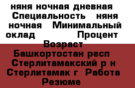 няня ночная дневная › Специальность ­ няня ночная › Минимальный оклад ­ 10 000 › Процент ­ 100 › Возраст ­ 32 - Башкортостан респ., Стерлитамакский р-н, Стерлитамак г. Работа » Резюме   